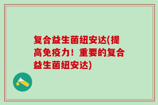 复合益生菌纽安达(提高力！重要的复合益生菌纽安达)
