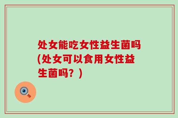 处女能吃女性益生菌吗(处女可以食用女性益生菌吗？)