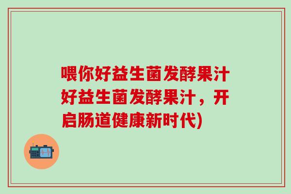喂你好益生菌发酵果汁好益生菌发酵果汁，开启肠道健康新时代)