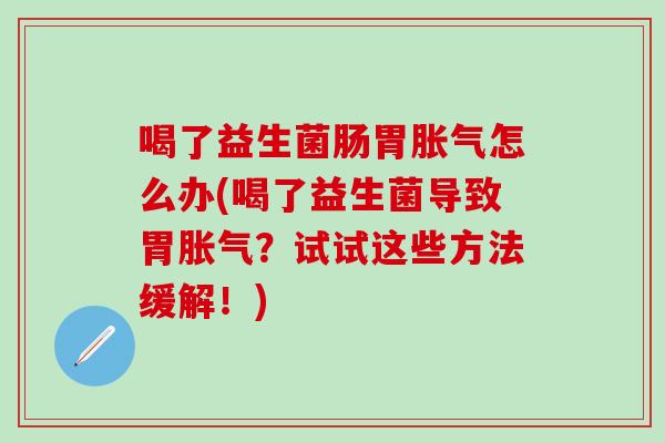 喝了益生菌肠胃怎么办(喝了益生菌导致胃？试试这些方法缓解！)