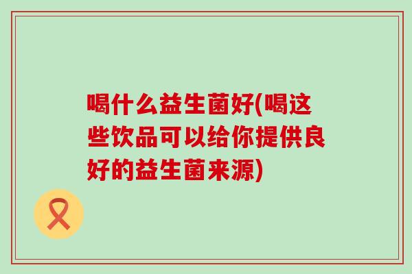 喝什么益生菌好(喝这些饮品可以给你提供良好的益生菌来源)