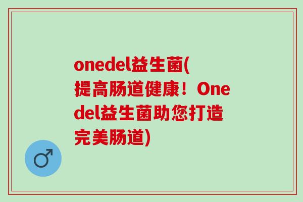 onedel益生菌(提高肠道健康！Onedel益生菌助您打造完美肠道)