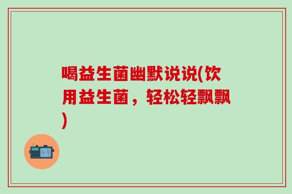 喝益生菌幽默说说(饮用益生菌，轻松轻飘飘)
