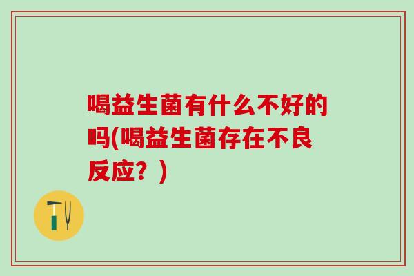 喝益生菌有什么不好的吗(喝益生菌存在不良反应？)