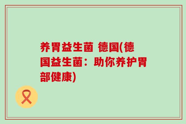 养胃益生菌 德国(德国益生菌：助你养护胃部健康)