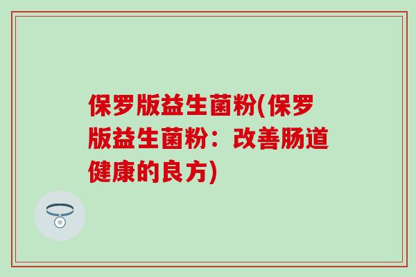 保罗版益生菌粉(保罗版益生菌粉：改善肠道健康的良方)