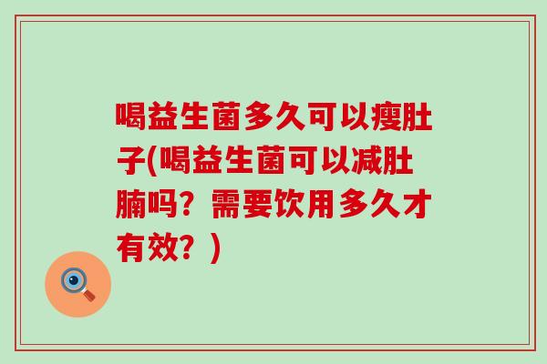 喝益生菌多久可以瘦肚子(喝益生菌可以减肚腩吗？需要饮用多久才有效？)