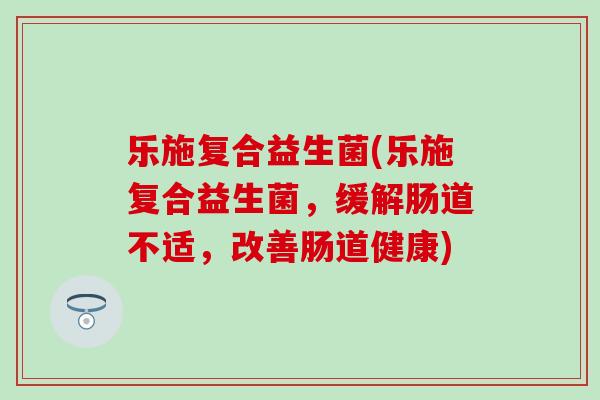乐施复合益生菌(乐施复合益生菌，缓解肠道不适，改善肠道健康)
