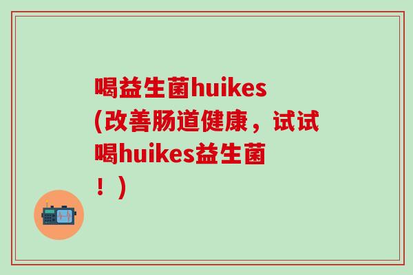 喝益生菌huikes(改善肠道健康，试试喝huikes益生菌！)