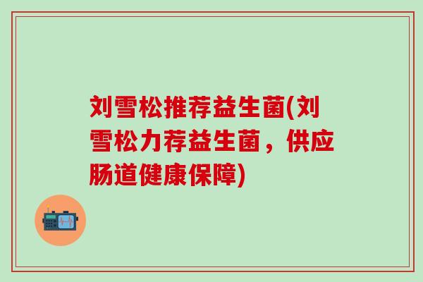 刘雪松推荐益生菌(刘雪松力荐益生菌，供应肠道健康保障)