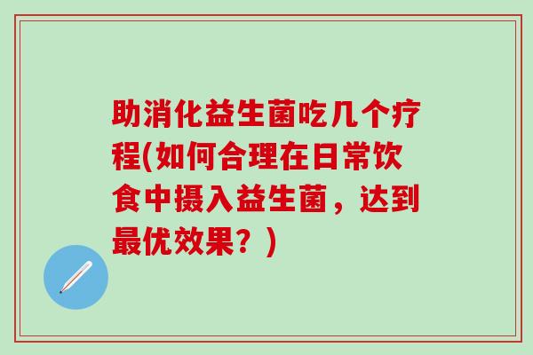 助消化益生菌吃几个疗程(如何合理在日常饮食中摄入益生菌，达到优效果？)
