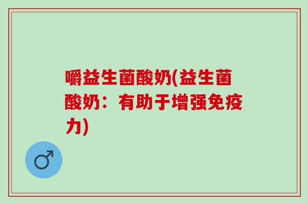 嚼益生菌酸奶(益生菌酸奶：有助于增强力)