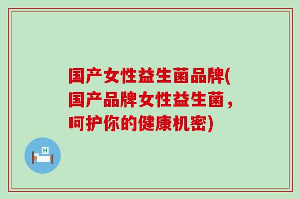 国产女性益生菌品牌(国产品牌女性益生菌，呵护你的健康机密)