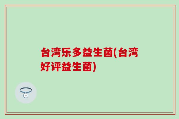 台湾乐多益生菌(台湾好评益生菌)
