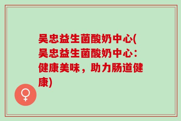 吴忠益生菌酸奶中心(吴忠益生菌酸奶中心：健康美味，助力肠道健康)