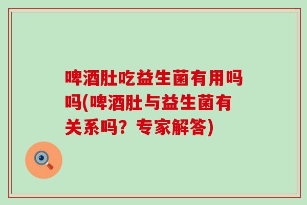 啤酒肚吃益生菌有用吗吗(啤酒肚与益生菌有关系吗？专家解答)
