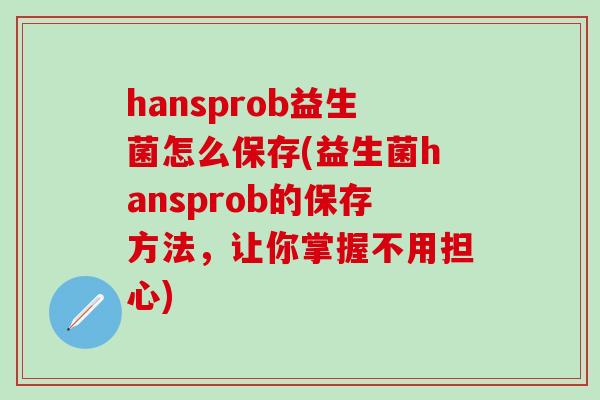 hansprob益生菌怎么保存(益生菌hansprob的保存方法，让你掌握不用担心)