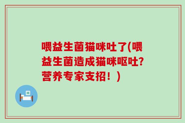 喂益生菌猫咪吐了(喂益生菌造成猫咪？营养专家支招！)