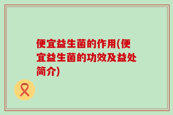 便宜益生菌的作用(便宜益生菌的功效及益处简介)