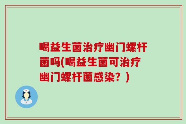 喝益生菌幽门螺杆菌吗(喝益生菌可幽门螺杆菌？)