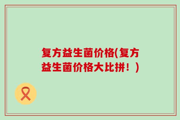 复方益生菌价格(复方益生菌价格大比拼！)