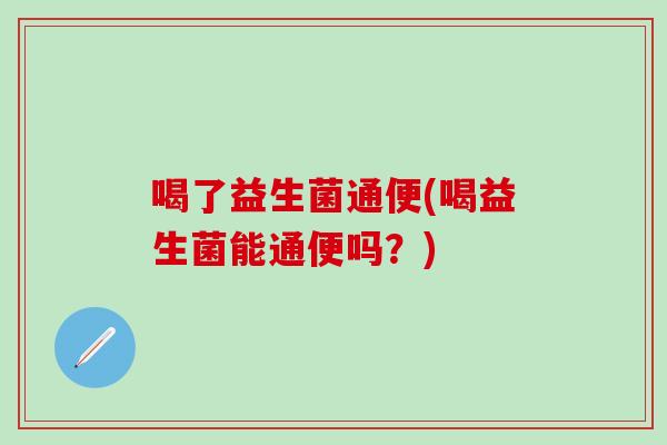 喝了益生菌通便(喝益生菌能通便吗？)