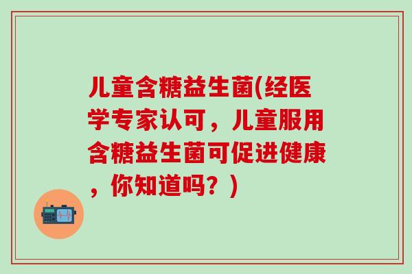 儿童含糖益生菌(经医学专家认可，儿童服用含糖益生菌可促进健康，你知道吗？)