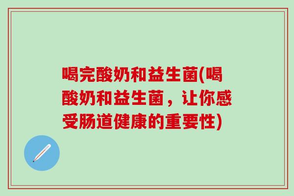 喝完酸奶和益生菌(喝酸奶和益生菌，让你感受肠道健康的重要性)