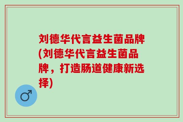 刘德华代言益生菌品牌(刘德华代言益生菌品牌，打造肠道健康新选择)