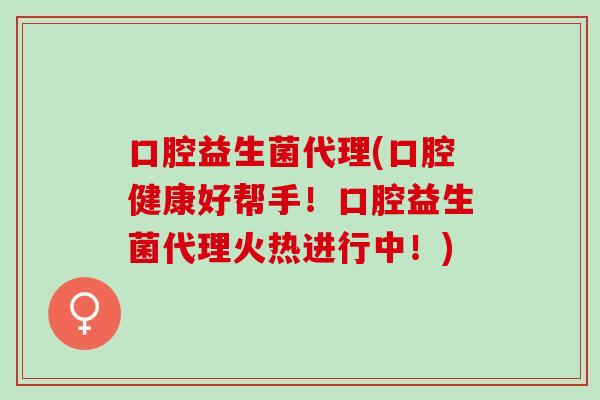 口腔益生菌代理(口腔健康好帮手！口腔益生菌代理火热进行中！)