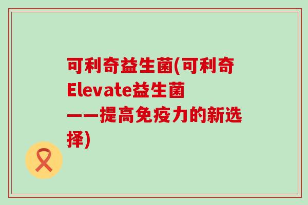可利奇益生菌(可利奇Elevate益生菌——提高力的新选择)