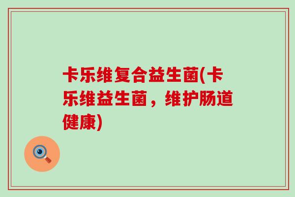 卡乐维复合益生菌(卡乐维益生菌，维护肠道健康)