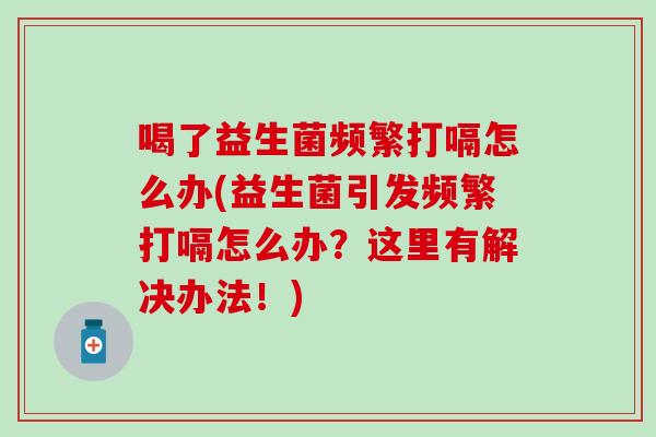 喝了益生菌频繁打嗝怎么办(益生菌引发频繁打嗝怎么办？这里有解决办法！)