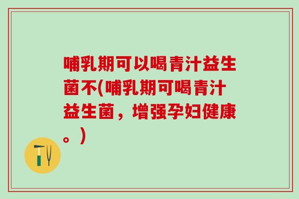 哺乳期可以喝青汁益生菌不(哺乳期可喝青汁益生菌，增强孕妇健康。)