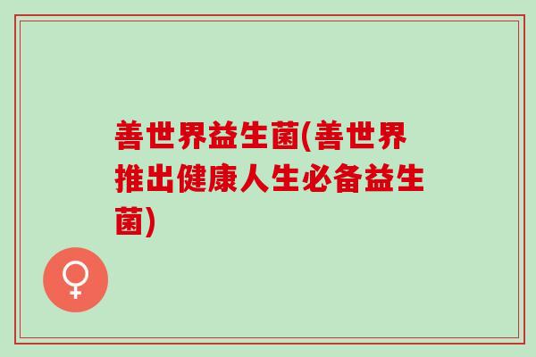 善世界益生菌(善世界推出健康人生必备益生菌)