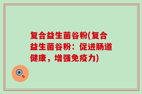 复合益生菌谷粉(复合益生菌谷粉：促进肠道健康，增强力)