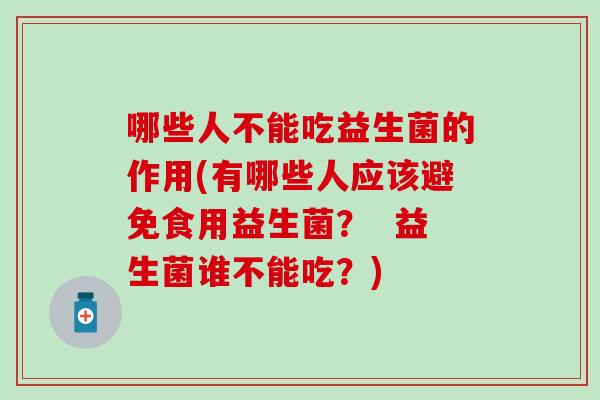 哪些人不能吃益生菌的作用(有哪些人应该避免食用益生菌？  益生菌谁不能吃？)