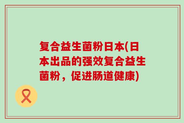 复合益生菌粉日本(日本出品的强效复合益生菌粉，促进肠道健康)