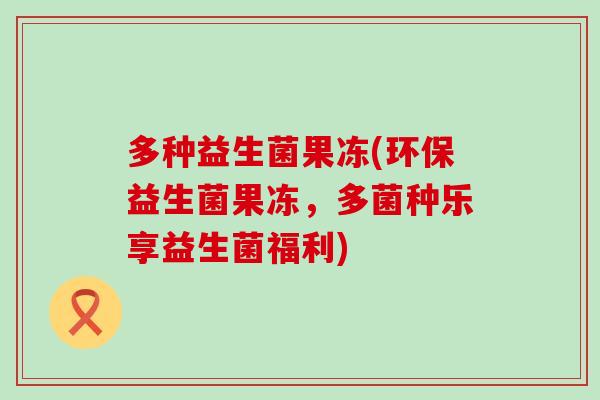 多种益生菌果冻(环保益生菌果冻，多菌种乐享益生菌福利)