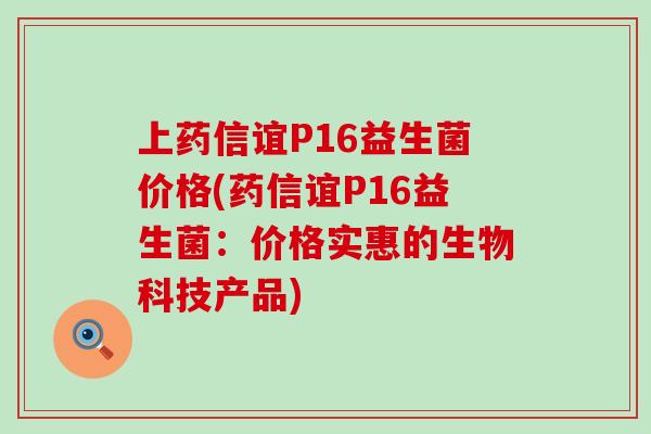 上药信谊P16益生菌价格(药信谊P16益生菌：价格实惠的生物科技产品)