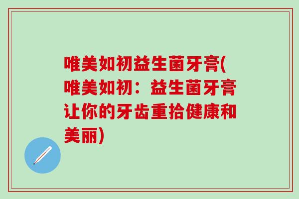 唯美如初益生菌牙膏(唯美如初：益生菌牙膏让你的牙齿重拾健康和美丽)