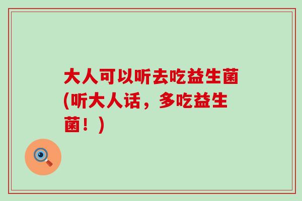 大人可以听去吃益生菌(听大人话，多吃益生菌！)