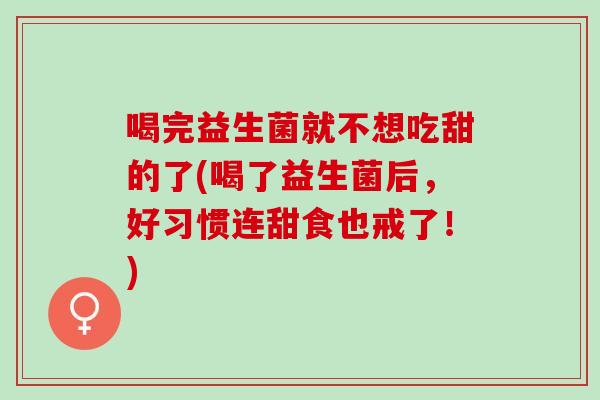 喝完益生菌就不想吃甜的了(喝了益生菌后，好习惯连甜食也戒了！)