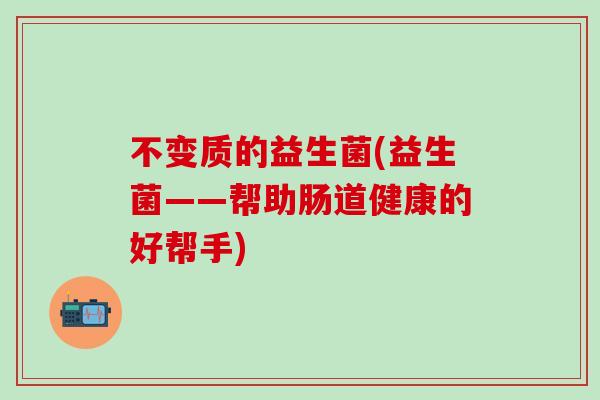 不变质的益生菌(益生菌——帮助肠道健康的好帮手)