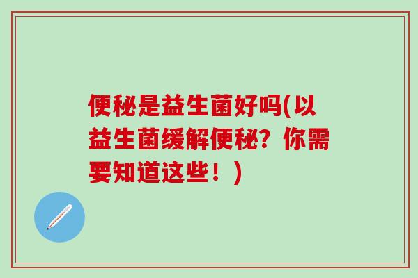 是益生菌好吗(以益生菌缓解？你需要知道这些！)