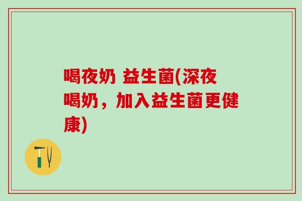 喝夜奶 益生菌(深夜喝奶，加入益生菌更健康)