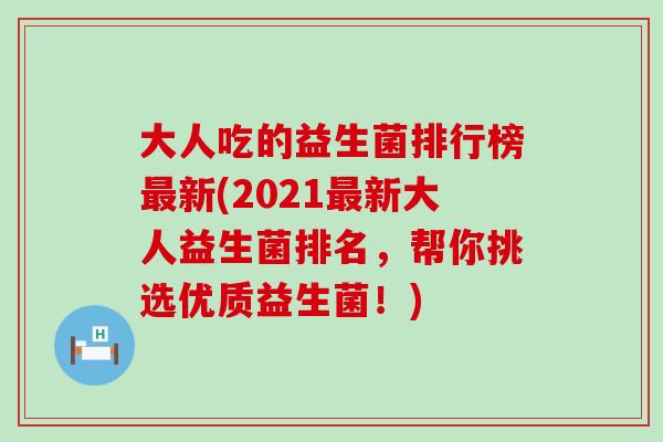 大人吃的益生菌排行榜新(2021新大人益生菌排名，帮你挑选优质益生菌！)