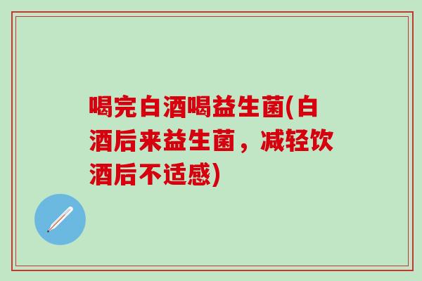 喝完白酒喝益生菌(白酒后来益生菌，减轻饮酒后不适感)