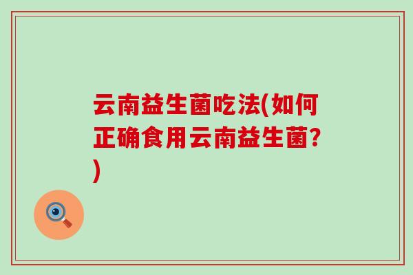 云南益生菌吃法(如何正确食用云南益生菌？)