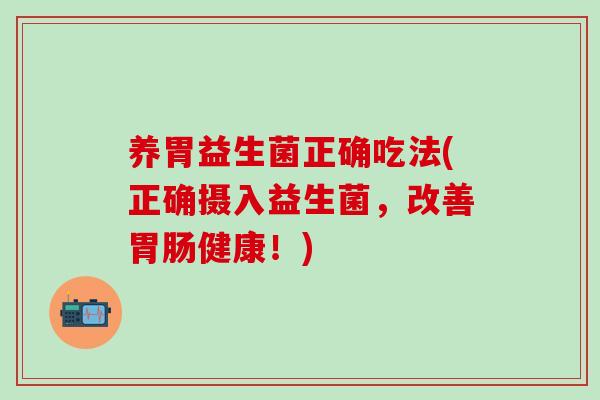 养胃益生菌正确吃法(正确摄入益生菌,改善健康!) 养胃益生菌正确吃法(正确摄入益生菌,改善健康!)